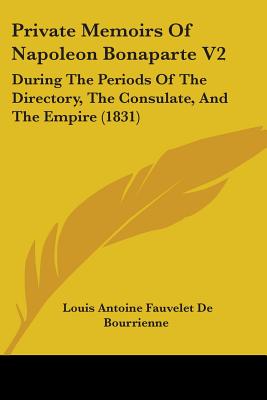 Private Memoirs Of Napoleon Bonaparte V2: During The Periods Of The Directory, The Consulate, And The Empire (1831) - Bourrienne, Louis Antoine Fauvelet de