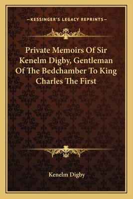 Private Memoirs Of Sir Kenelm Digby, Gentleman Of The Bedchamber To King Charles The First - Digby, Kenelm, Sir