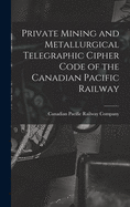 Private Mining and Metallurgical Telegraphic Cipher Code of the Canadian Pacific Railway [microform]
