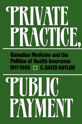 Private Practice, Public Payment: Canadian Medicine and the Politics of Health Insurance, 1911-1966 - Naylor, David