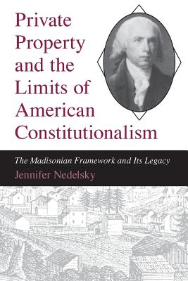 Private Property and the Limits of American Constitutionalism: The Madisonian Framework and Its Legacy - Nedelsky, Jennifer