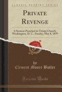 Private Revenge: A Sermon Preached in Trinity Church, Washington, D. C., Sunday, May 8, 1859 (Classic Reprint)