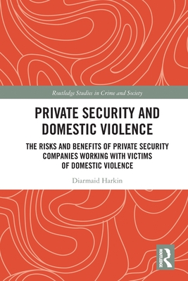 Private Security and Domestic Violence: The Risks and Benefits of Private Security Companies Working With Victims of Domestic Violence - Harkin, Diarmaid