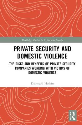 Private Security and Domestic Violence: The Risks and Benefits of Private Security Companies Working With Victims of Domestic Violence - Harkin, Diarmaid