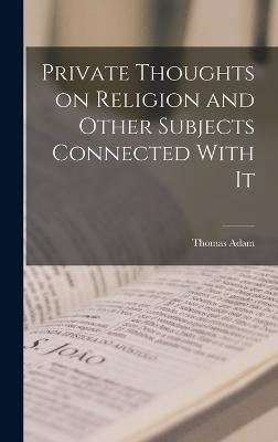 Private Thoughts on Religion and Other Subjects Connected With It - Adam, Thomas