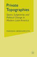 Private Topographies: Space, Subjectivity and Political Change in Modern Latin America