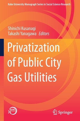 Privatization of Public City Gas Utilities - Kusanagi, Shinichi (Editor), and Yanagawa, Takashi (Editor)