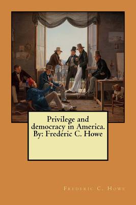 Privilege and democracy in America. By: Frederic C. Howe - Howe, Frederic C