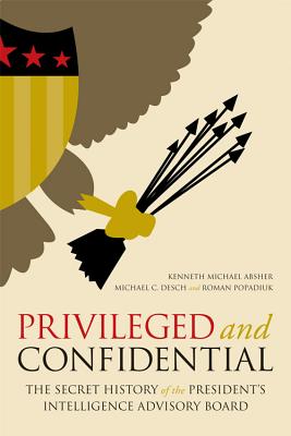 Privileged and Confidential: The Secret History of the President's Intelligence Advisory Board - Absher, Kenneth Michael, and Desch, Michael C, and Popadiuk, Roman