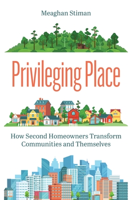 Privileging Place: How Second Homeowners Transform Communities and Themselves - Stiman, Meaghan