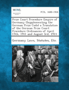 Prize Court Procedure Empire of Germany (Supplementing the German Prize Code) a Translation of the German Prize Court Procedure Ordinances of April 15 - Germany Laws, Statutes Etc (Creator)