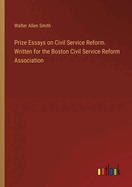 Prize Essays on Civil Service Reform. Written for the Boston Civil Service Reform Association