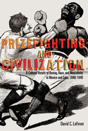 Prizefighting and Civilization: A Cultural History of Boxing, Race, and Masculinity in Mexico and Cuba, 1840-1940