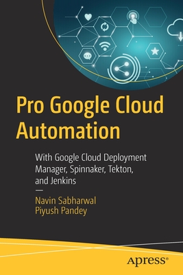 Pro Google Cloud Automation: With Google Cloud Deployment Manager, Spinnaker, Tekton, and Jenkins - Sabharwal, Navin, and Pandey, Piyush