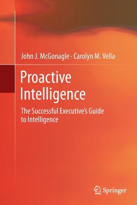 Proactive Intelligence: The Successful Executive's Guide to Intelligence - McGonagle, John J, and Vella, Carolyn M