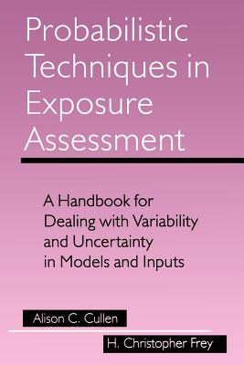 Probabilistic Techniques in Exposure Assessment: A Handbook for Dealing with Variability and Uncertainty in Models and Inputs - Cullen, Alison C, and Frey, H Christopher