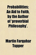 Probabilities: an Aid to Faith, by the Author of 'Proverbial Philosophy' - Tupper, Martin Farquhar