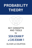 Probability Theory: Key Concepts and Tools for Soa Exam P & Cas Exam 1