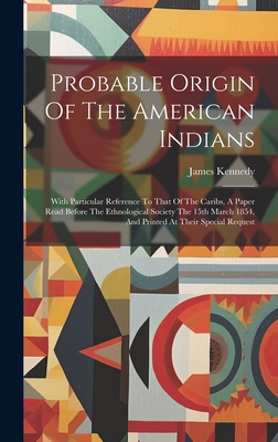 Probable Origin Of The American Indians: With Particular Reference To That Of The Caribs, A Paper Read Before The Ethnological Society The 15th March 1854, And Printed At Their Special Request - Kennedy, James