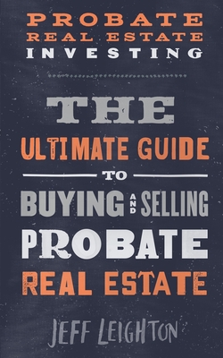 Probate Real Estate Investing: The Ultimate Guide To Buying And Selling Probate Real Estate - Leighton, Jeff