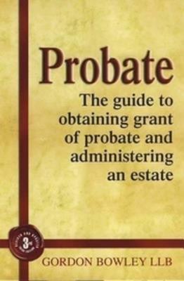 Probate: The Executor's Guide to Obtaining Grant of Probate and Administering the Estate - Bowley, Gordon