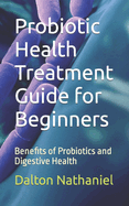 Probiotic Health Treatment Guide for Beginners: Benefits of Probiotics and Digestive Health