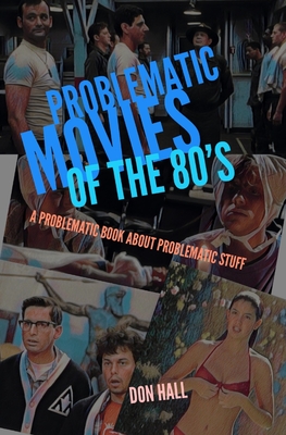 Problematic Movies of the 80's: A Problematic Book About Problematic Stuff - Hall, Don