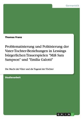 Problematisierung und Politisierung der Vater-Tochter-Beziehungen in Lessings b?rgerlichen Trauerspielen "Mi? Sara Sampson" und "Emilia Galotti": Die Macht der V?ter und die Tugend der Tchter - Franz, Thomas