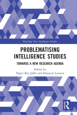 Problematising Intelligence Studies: Towards A New Research Agenda - Ben Jaffel, Hager (Editor), and Larsson, Sebastian (Editor)