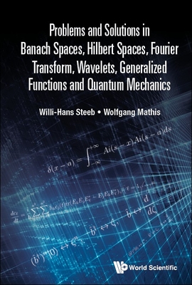 Problems and Solutions in Banach Spaces, Hilbert Spaces, Fourier Transform, Wavelets, Generalized Functions and Quantum Mechanics - Steeb, Willi-Hans, and Mathis, Wolfgang