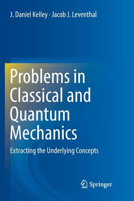 Problems in Classical and Quantum Mechanics: Extracting the Underlying Concepts - Kelley, J Daniel, and Leventhal, Jacob J