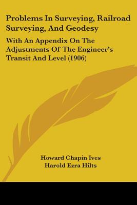 Problems In Surveying, Railroad Surveying, And Geodesy: With An Appendix On The Adjustments Of The Engineer's Transit And Level (1906) - Ives, Howard Chapin, and Hilts, Harold Ezra