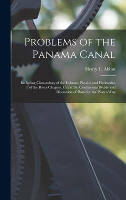 Problems of the Panama Canal: Including Climatology of the Isthmus, Physics and Hydraulics of the River Chagres, Cut at the Continental Divide and Discussion of Plans for the Water-Way - Abbot, Henry L