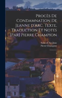 Procs de condamnation de Jeanne d'Arc. Texte, traduction et notes [par] Pierre Champion: 2 - Joan, Of Arc Saint (Creator), and Champion, Pierre