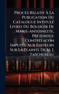 Procs Relatif  La Publication Du Catalogue Intitul(c) Livres Du Boudoir De Marie-Antoinette, Pr(c)tendue Contrefacon Imput(c)e Aux ?diteurs Sur La Plainte De M. J. Taschereau
