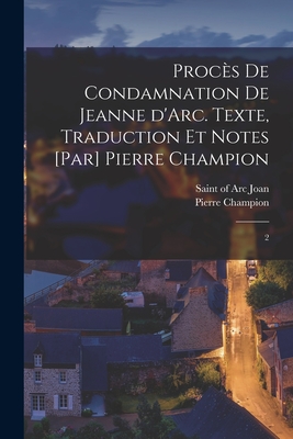 Proc?s de Condamnation de Jeanne d'Arc. Texte, Traduction Et Notes [par] Pierre Champion; Volume 1 - Joan, Of Arc Saint (Creator)