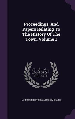 Proceedings, And Papers Relating To The History Of The Town, Volume 1 - Lexington Historical Society (Mass ) (Creator)