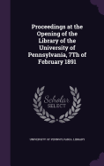 Proceedings at the Opening of the Library of the University of Pennsylvania, 7Th of February 1891