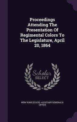 Proceedings Attending The Presentation Of Regimental Colors To The Legislature, April 20, 1864 - New York (State) Adjutant General's Off (Creator)