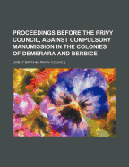 Proceedings Before the Privy Council, Against Compulsory Manumission in the Colonies of Demerara and Berbice - Council, Great Britain Privy (Creator)