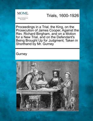 Proceedings in a Trial, the King, on the Prosecution of James Cooper, Against the REV. Richard Bingham, and on a Motion for a New Trial, and on the Defendant's Being Brought Up for Judgment; Taken in Shorthand by Mr. Gurney - Gurney