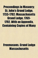 Proceedings in Masonry: St. John's Grand Lodge, 1733-1792; Massachusetts Grand Lodge, 1769-1792, with an Appendix, Containing Copies of Many Ancient Documents, and a Table of Lodges (Classic Reprint)