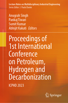 Proceedings of 1st International Conference on Petroleum, Hydrogen and Decarbonization: ICPHD 2023 - Singh, Anugrah (Editor), and Tiwari, Pankaj (Editor), and Kumar, Sumit (Editor)