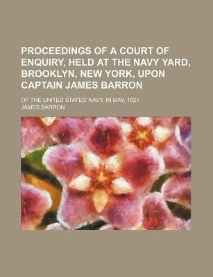 Proceedings of a Court of Enquiry, Held at the Navy Yard, Brooklyn, New York, Upon Captain James Barron of the United States Navy, in May, 1821 - Barron, James