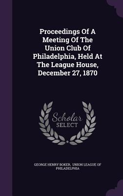 Proceedings Of A Meeting Of The Union Club Of Philadelphia, Held At The League House, December 27, 1870 - Boker, George Henry, and Union League of Philadelphia (Creator)