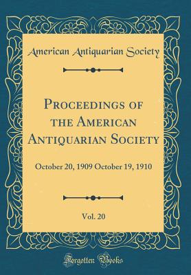 Proceedings of the American Antiquarian Society, Vol. 20: October 20, 1909 October 19, 1910 (Classic Reprint) - Society, American Antiquarian