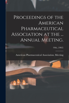 Proceedings of the American Pharmaceutical Association at the ... Annual Meeting.; 10th, (1862) - American Pharmaceutical Association (Creator)
