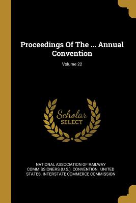 Proceedings Of The ... Annual Convention; Volume 22 - National Association of Railway Commissi (Creator), and United States Interstate Commerce Comm (Creator)