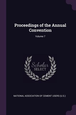 Proceedings of the Annual Convention; Volume 7 - National Association of Cement Users (U (Creator)