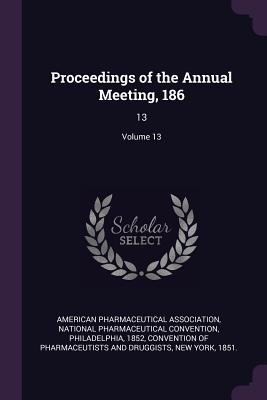 Proceedings of the Annual Meeting, 186: 13; Volume 13 - American Pharmaceutical Association (Creator), and National Pharmaceutical Convention, Phil (Creator), and Convention of...